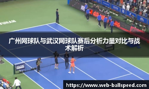 广州网球队与武汉网球队赛后分析力量对比与战术解析